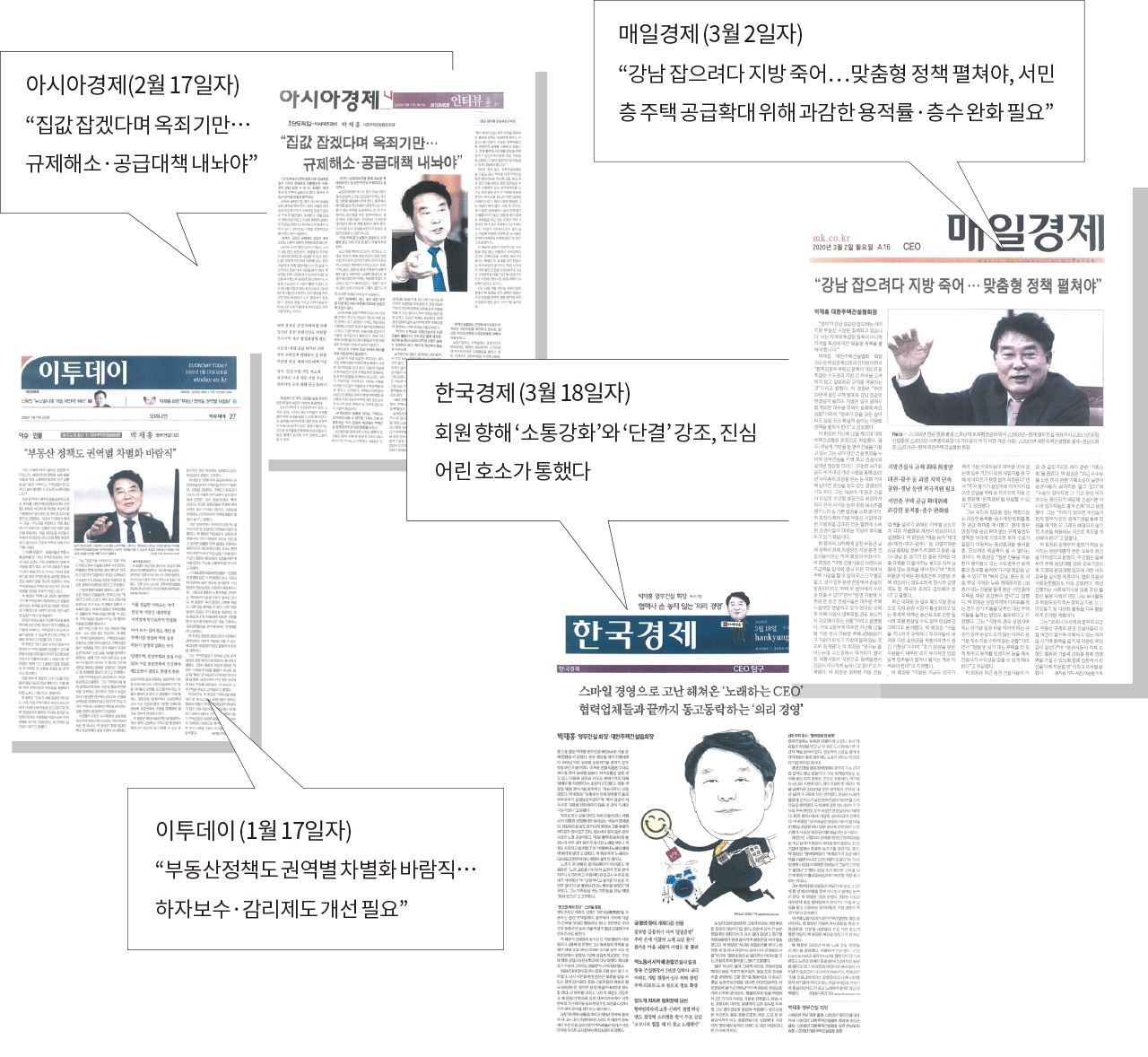 아시아경제(2월 17일자) “집값 잡겠다며 옥죄기만…규제해소·공급대책 내놔야” 매일경제 (3월 2일자) “강남 잡으려다 지방 죽어…맞춤형 정책 펼쳐야, 서민층 주택 공급확대 위해 과감한 용적률·층수 완화 필요” 한국경제 (3월 18일자) 회원 향해 ‘소통강화’와 ‘단결’ 강조, 진심어린 호소가 통했다 이투데이 (1월 17일자) “부동산정책도 권역별 차별화 바람직…하자보수·감리제도 개선 필요”
